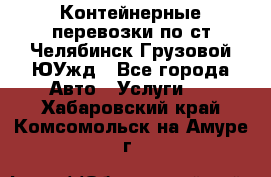 Контейнерные перевозки по ст.Челябинск-Грузовой ЮУжд - Все города Авто » Услуги   . Хабаровский край,Комсомольск-на-Амуре г.